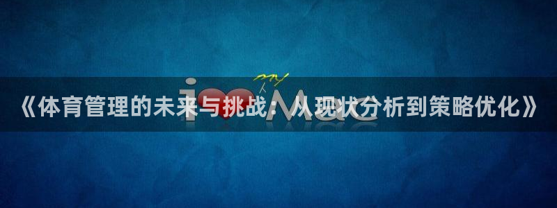 必一体育旧版：《体育管理的未来与挑战：从现状分析到策略优化》